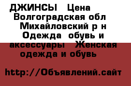 ДЖИНСЫ › Цена ­ 500 - Волгоградская обл., Михайловский р-н Одежда, обувь и аксессуары » Женская одежда и обувь   